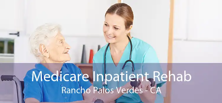 Medicare Inpatient Rehab Rancho Palos Verdes - CA